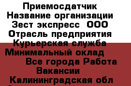 Приемосдатчик › Название организации ­ Зест-экспресс, ООО › Отрасль предприятия ­ Курьерская служба › Минимальный оклад ­ 27 000 - Все города Работа » Вакансии   . Калининградская обл.,Светловский городской округ 